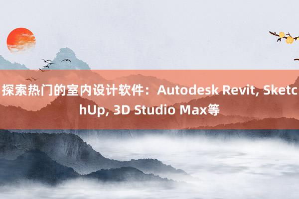 探索热门的室内设计软件：Autodesk Revit， SketchUp， 3D Studio Max等