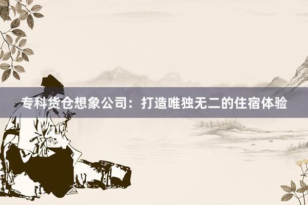 专科货仓想象公司：打造唯独无二的住宿体验